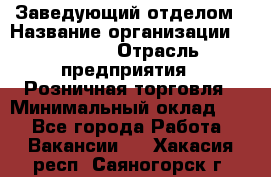 Заведующий отделом › Название организации ­ Prisma › Отрасль предприятия ­ Розничная торговля › Минимальный оклад ­ 1 - Все города Работа » Вакансии   . Хакасия респ.,Саяногорск г.